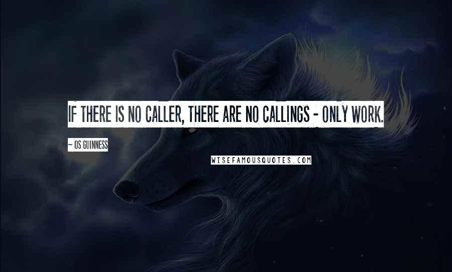 Os Guinness Quotes: If there is no Caller, there are no callings - only work.