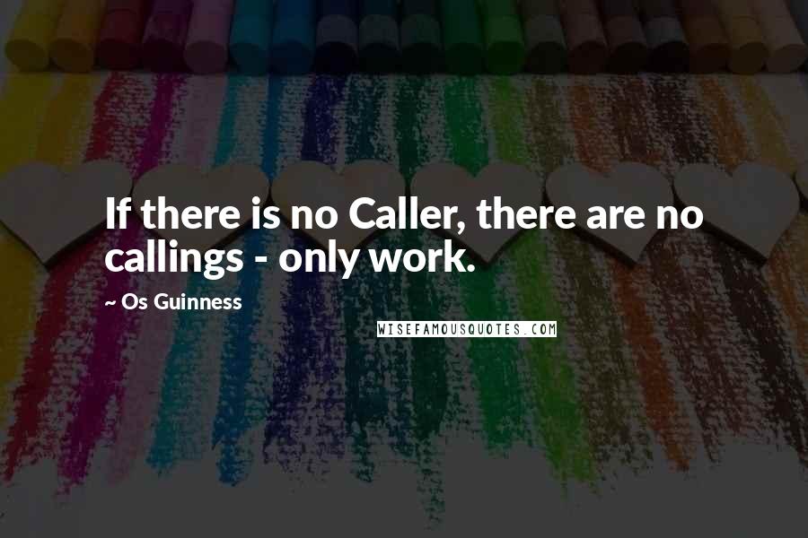 Os Guinness Quotes: If there is no Caller, there are no callings - only work.