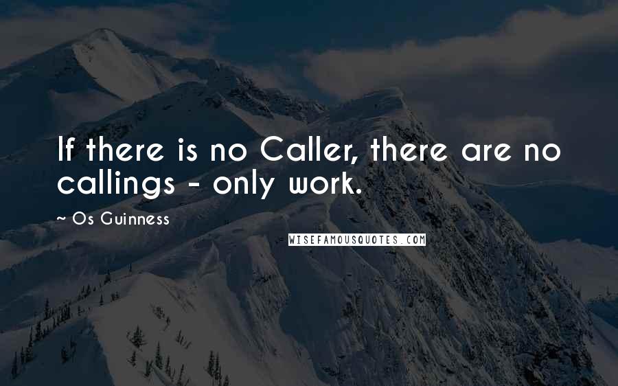 Os Guinness Quotes: If there is no Caller, there are no callings - only work.