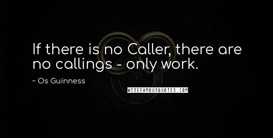 Os Guinness Quotes: If there is no Caller, there are no callings - only work.