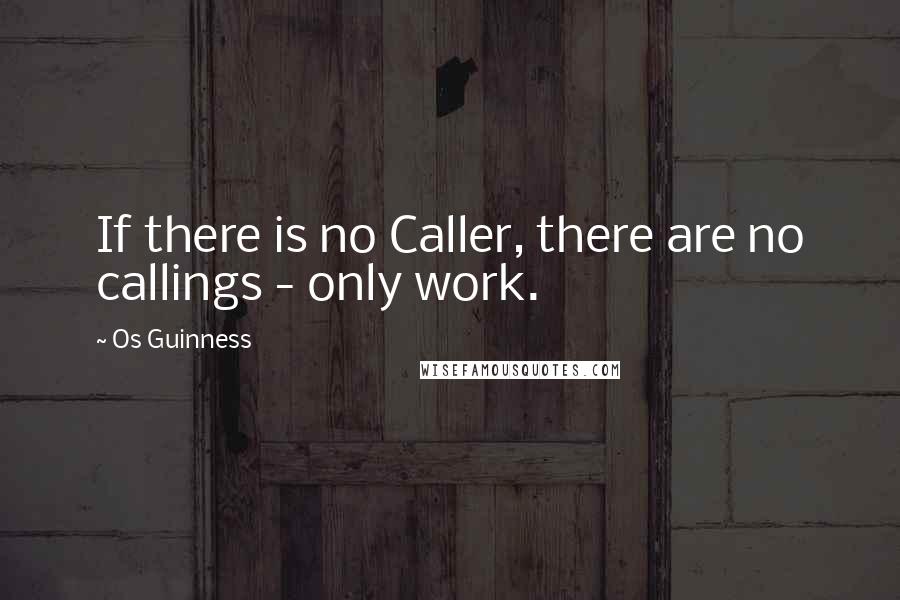 Os Guinness Quotes: If there is no Caller, there are no callings - only work.