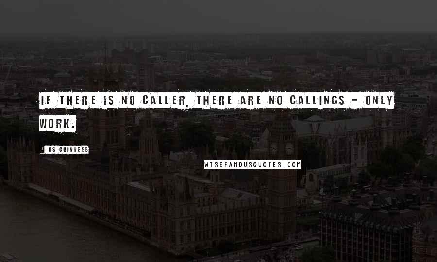 Os Guinness Quotes: If there is no Caller, there are no callings - only work.