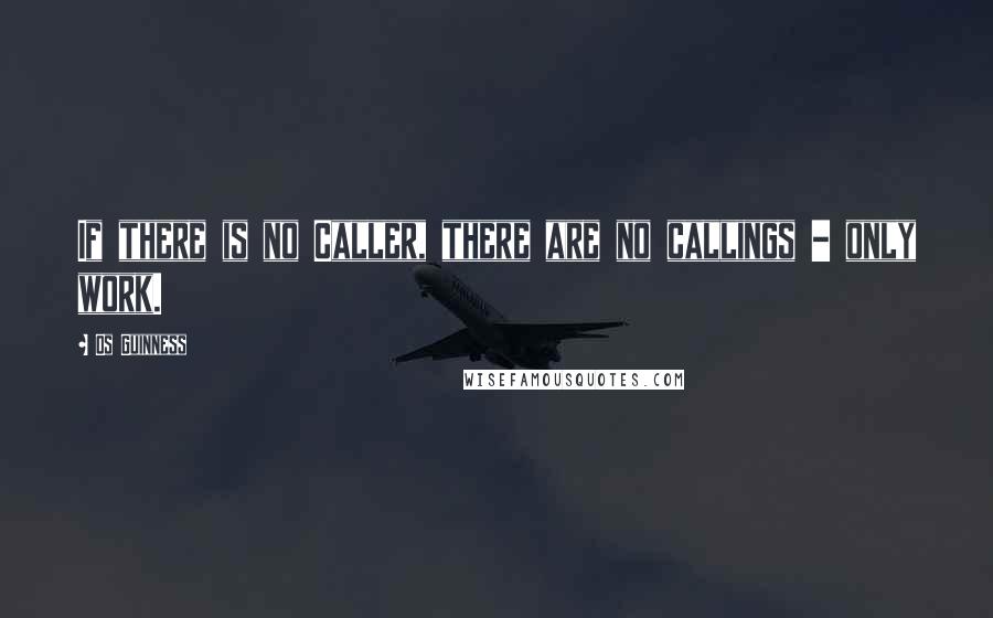 Os Guinness Quotes: If there is no Caller, there are no callings - only work.