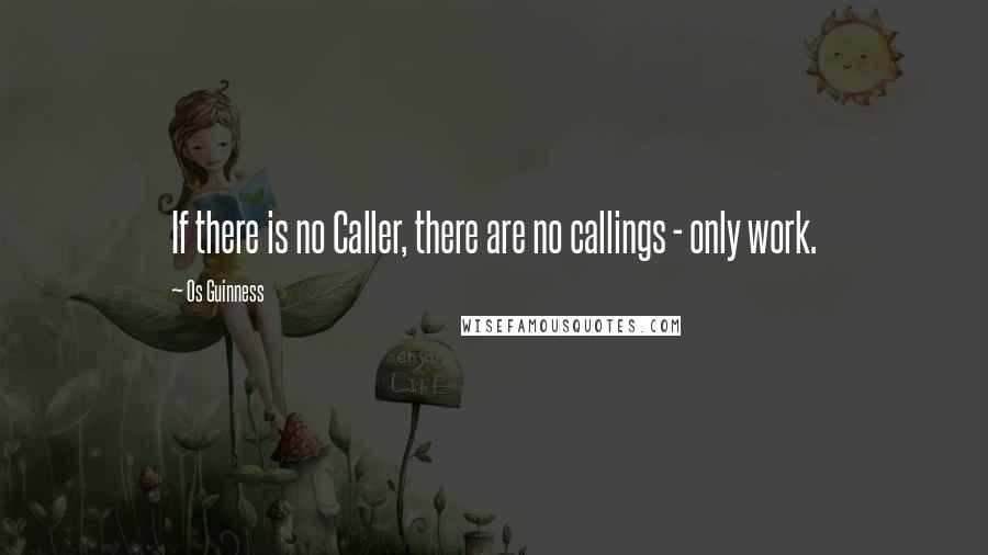 Os Guinness Quotes: If there is no Caller, there are no callings - only work.