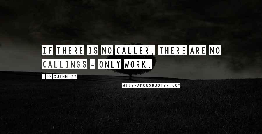 Os Guinness Quotes: If there is no Caller, there are no callings - only work.