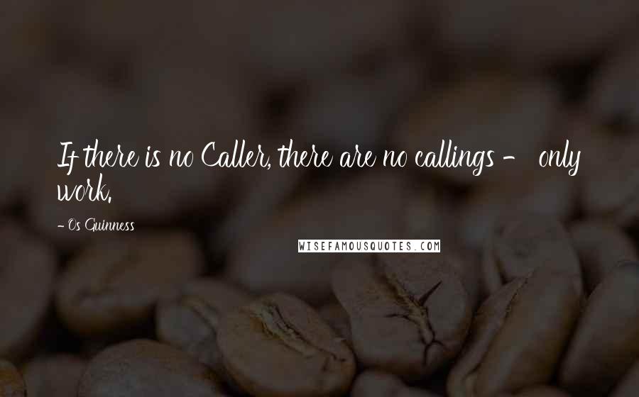 Os Guinness Quotes: If there is no Caller, there are no callings - only work.