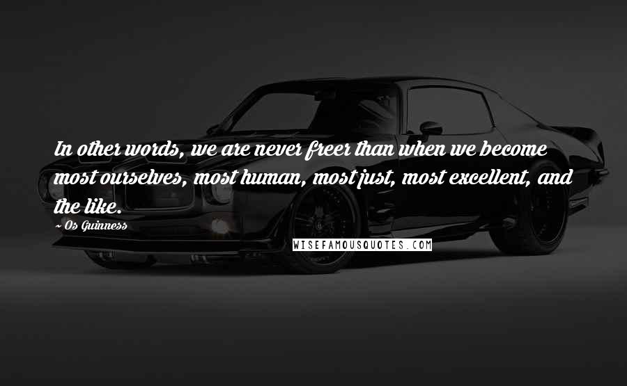Os Guinness Quotes: In other words, we are never freer than when we become most ourselves, most human, most just, most excellent, and the like.