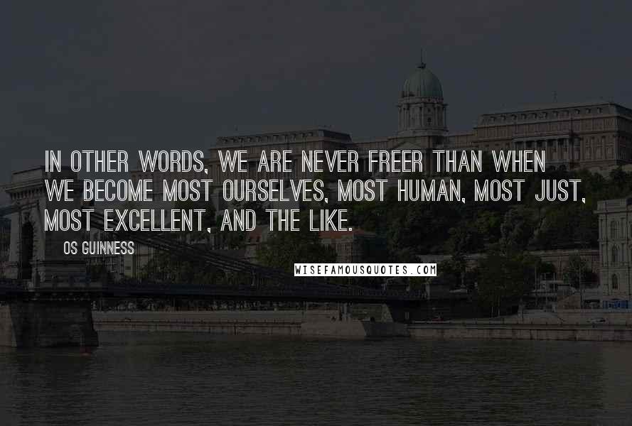 Os Guinness Quotes: In other words, we are never freer than when we become most ourselves, most human, most just, most excellent, and the like.