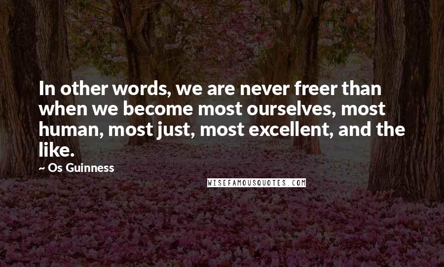 Os Guinness Quotes: In other words, we are never freer than when we become most ourselves, most human, most just, most excellent, and the like.