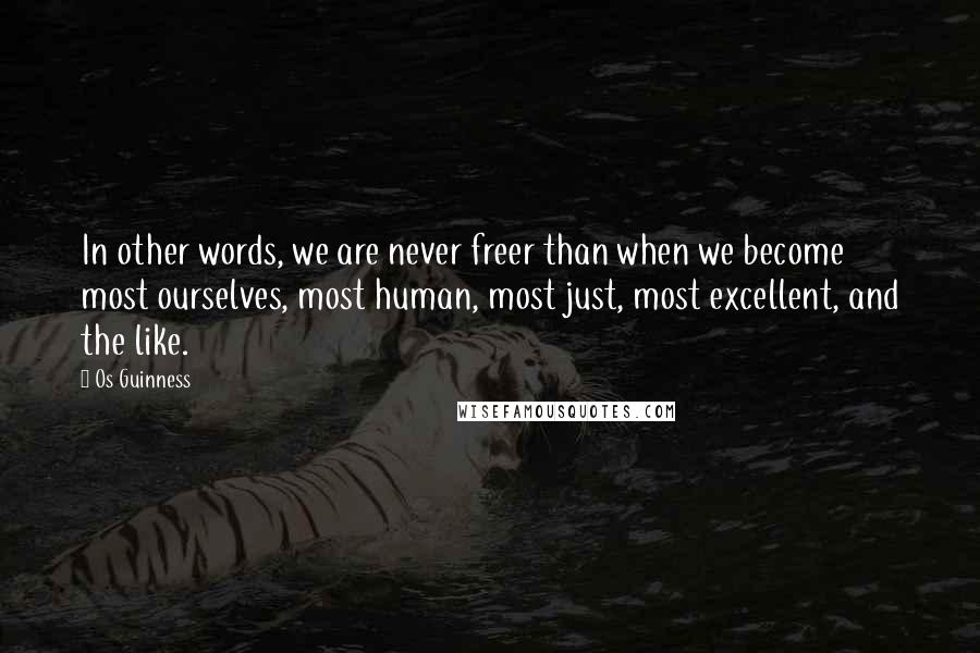 Os Guinness Quotes: In other words, we are never freer than when we become most ourselves, most human, most just, most excellent, and the like.
