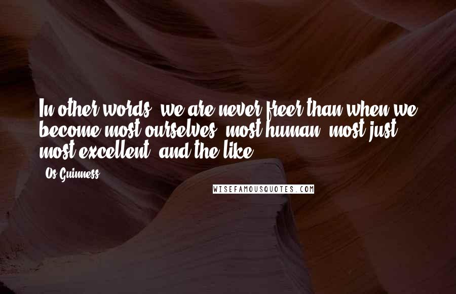 Os Guinness Quotes: In other words, we are never freer than when we become most ourselves, most human, most just, most excellent, and the like.
