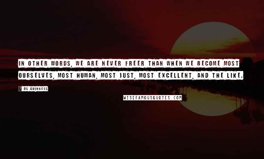 Os Guinness Quotes: In other words, we are never freer than when we become most ourselves, most human, most just, most excellent, and the like.