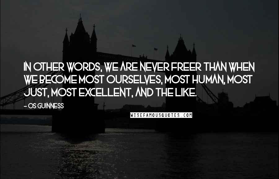 Os Guinness Quotes: In other words, we are never freer than when we become most ourselves, most human, most just, most excellent, and the like.