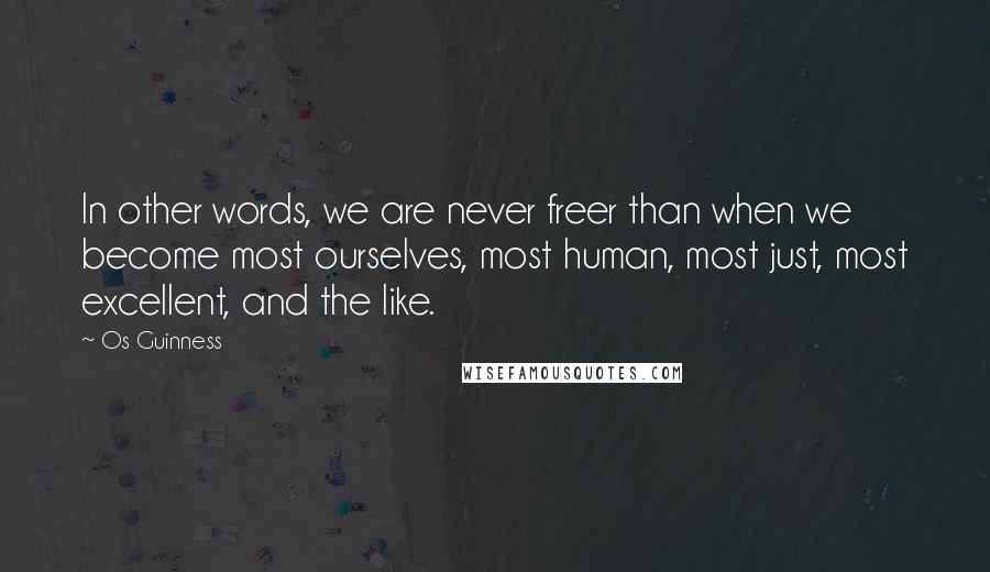 Os Guinness Quotes: In other words, we are never freer than when we become most ourselves, most human, most just, most excellent, and the like.
