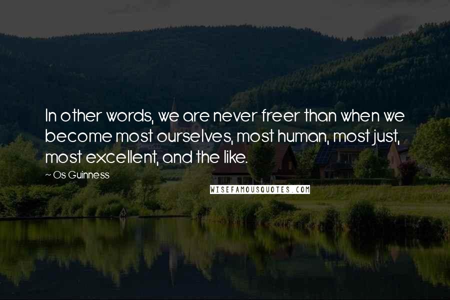 Os Guinness Quotes: In other words, we are never freer than when we become most ourselves, most human, most just, most excellent, and the like.