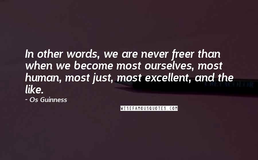 Os Guinness Quotes: In other words, we are never freer than when we become most ourselves, most human, most just, most excellent, and the like.
