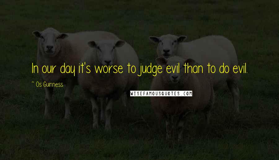Os Guinness Quotes: In our day it's worse to judge evil than to do evil.