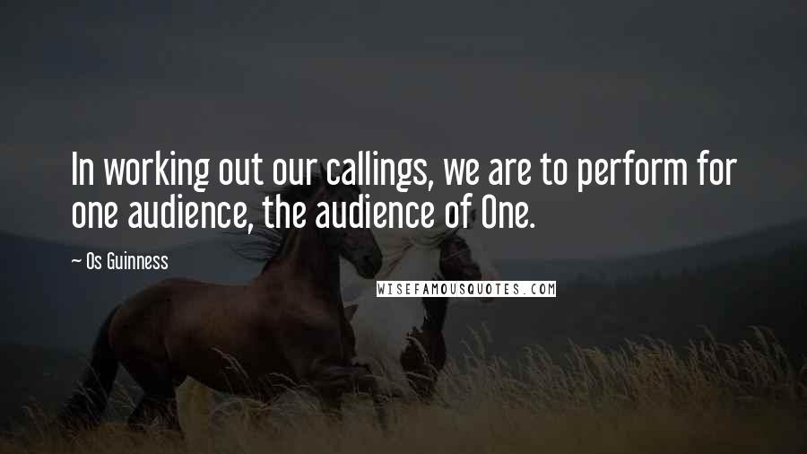 Os Guinness Quotes: In working out our callings, we are to perform for one audience, the audience of One.