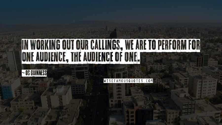 Os Guinness Quotes: In working out our callings, we are to perform for one audience, the audience of One.