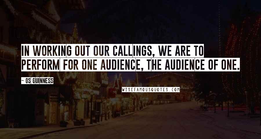 Os Guinness Quotes: In working out our callings, we are to perform for one audience, the audience of One.