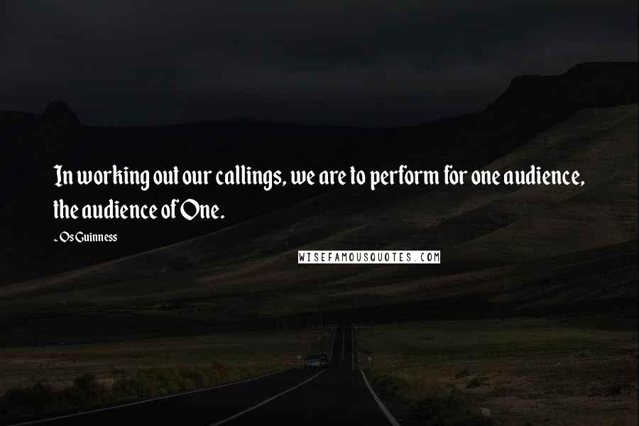 Os Guinness Quotes: In working out our callings, we are to perform for one audience, the audience of One.