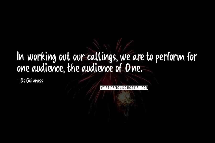 Os Guinness Quotes: In working out our callings, we are to perform for one audience, the audience of One.