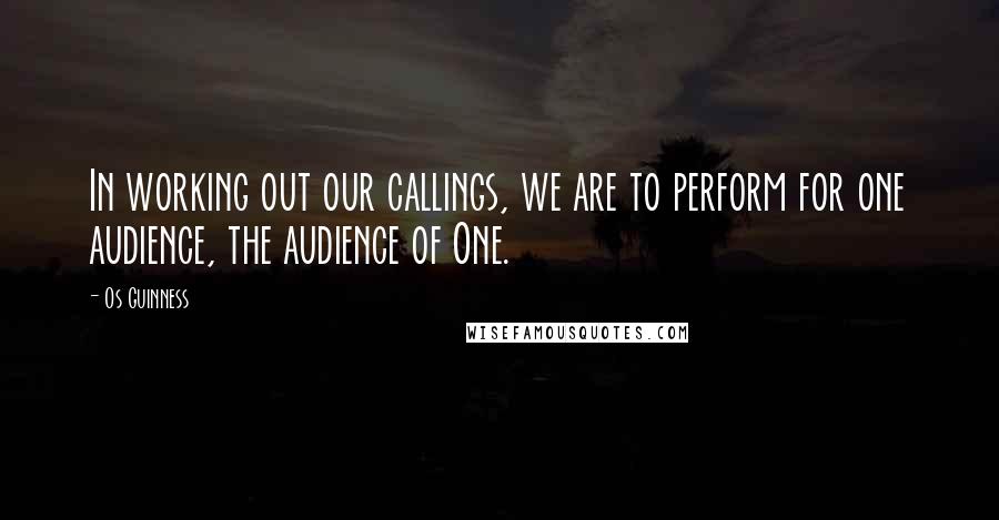 Os Guinness Quotes: In working out our callings, we are to perform for one audience, the audience of One.