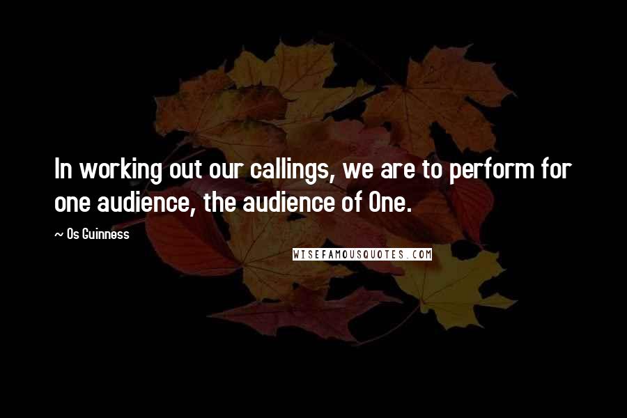 Os Guinness Quotes: In working out our callings, we are to perform for one audience, the audience of One.
