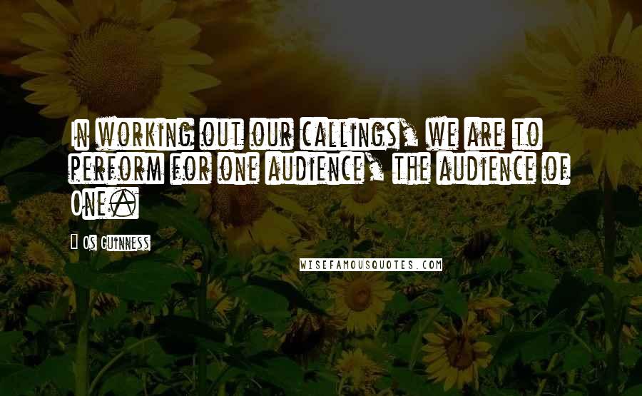 Os Guinness Quotes: In working out our callings, we are to perform for one audience, the audience of One.