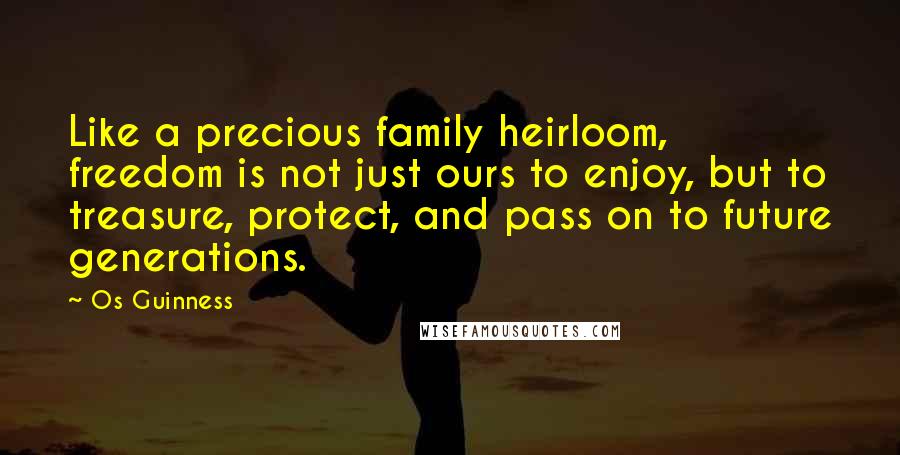 Os Guinness Quotes: Like a precious family heirloom, freedom is not just ours to enjoy, but to treasure, protect, and pass on to future generations.