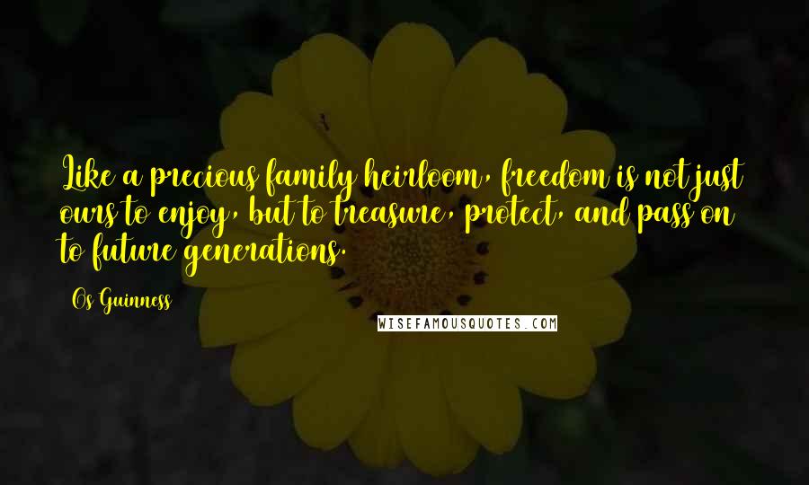 Os Guinness Quotes: Like a precious family heirloom, freedom is not just ours to enjoy, but to treasure, protect, and pass on to future generations.