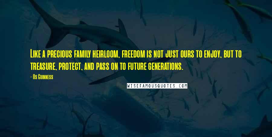 Os Guinness Quotes: Like a precious family heirloom, freedom is not just ours to enjoy, but to treasure, protect, and pass on to future generations.