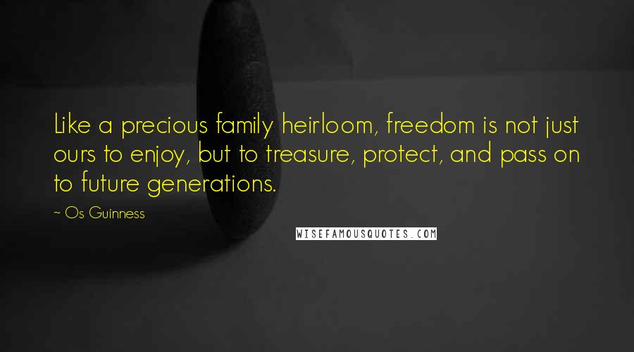 Os Guinness Quotes: Like a precious family heirloom, freedom is not just ours to enjoy, but to treasure, protect, and pass on to future generations.