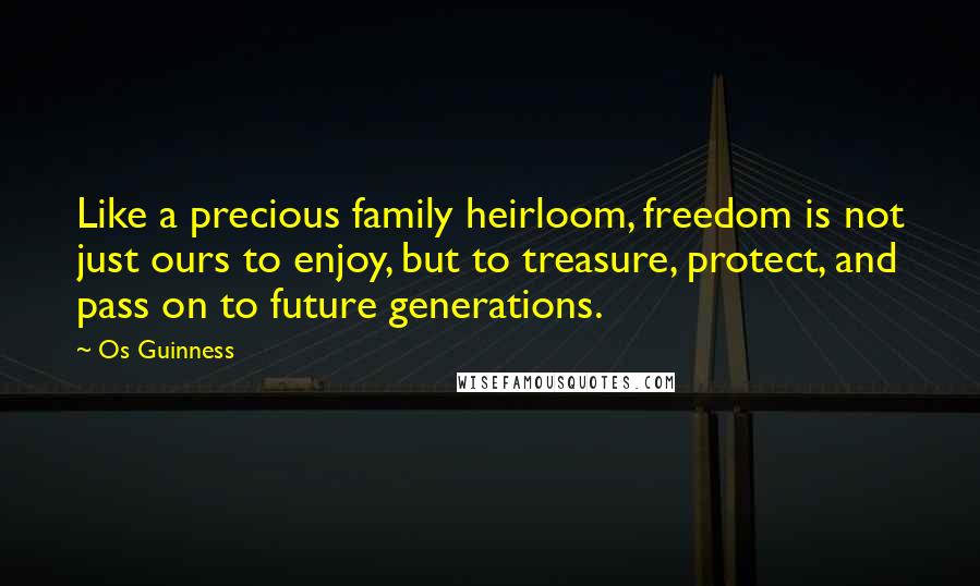 Os Guinness Quotes: Like a precious family heirloom, freedom is not just ours to enjoy, but to treasure, protect, and pass on to future generations.