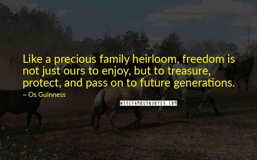 Os Guinness Quotes: Like a precious family heirloom, freedom is not just ours to enjoy, but to treasure, protect, and pass on to future generations.