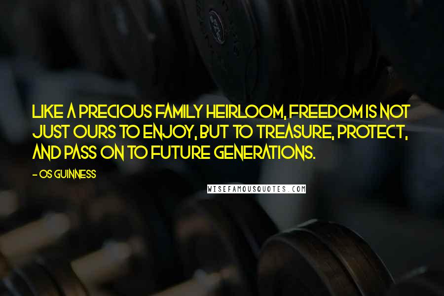 Os Guinness Quotes: Like a precious family heirloom, freedom is not just ours to enjoy, but to treasure, protect, and pass on to future generations.