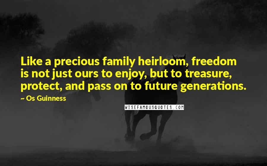 Os Guinness Quotes: Like a precious family heirloom, freedom is not just ours to enjoy, but to treasure, protect, and pass on to future generations.