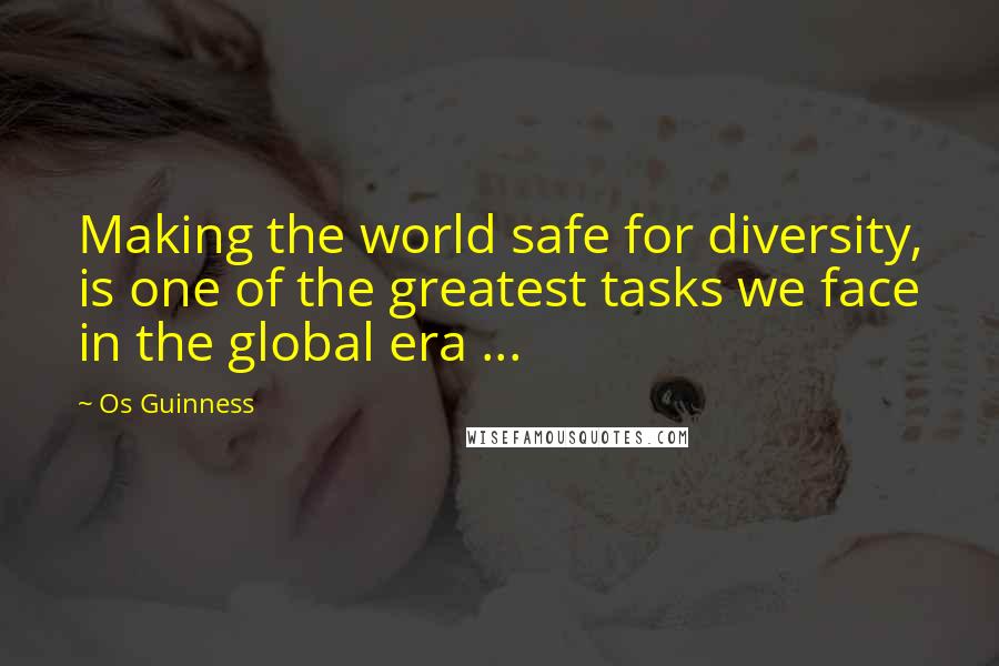 Os Guinness Quotes: Making the world safe for diversity, is one of the greatest tasks we face in the global era ...
