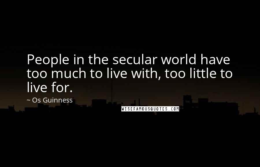 Os Guinness Quotes: People in the secular world have too much to live with, too little to live for.