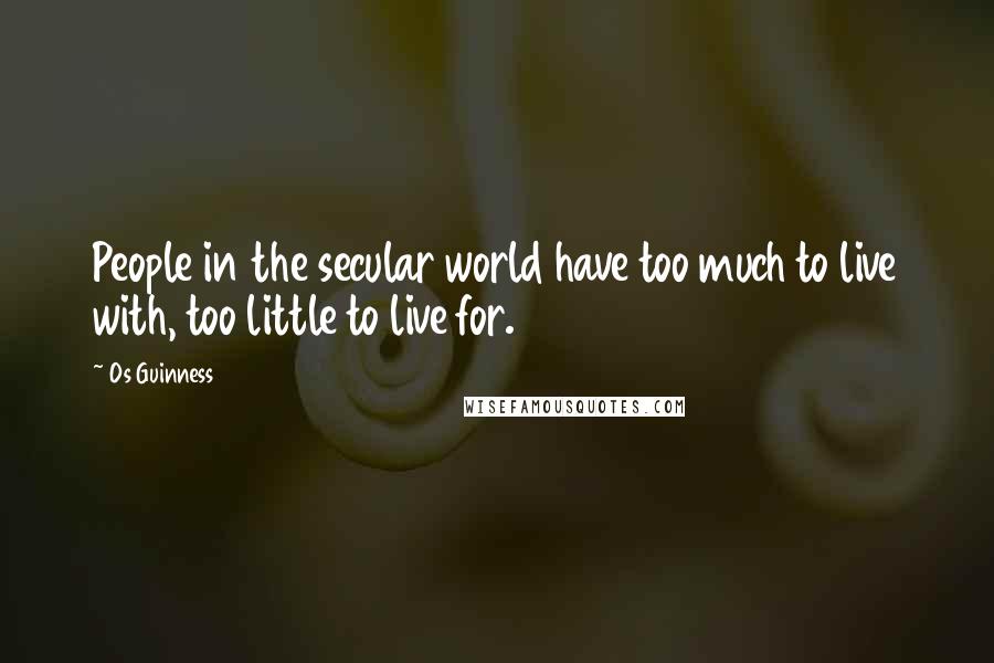Os Guinness Quotes: People in the secular world have too much to live with, too little to live for.