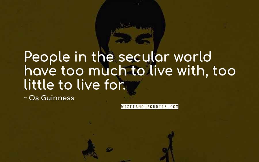 Os Guinness Quotes: People in the secular world have too much to live with, too little to live for.