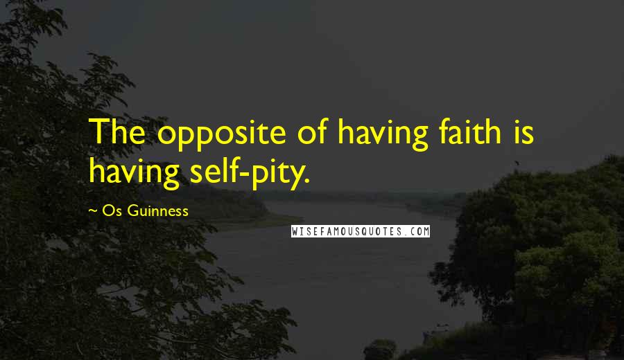 Os Guinness Quotes: The opposite of having faith is having self-pity.