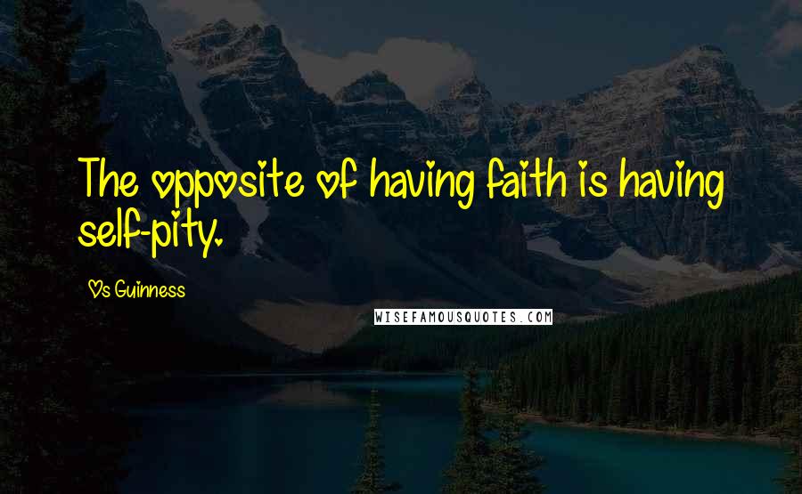 Os Guinness Quotes: The opposite of having faith is having self-pity.