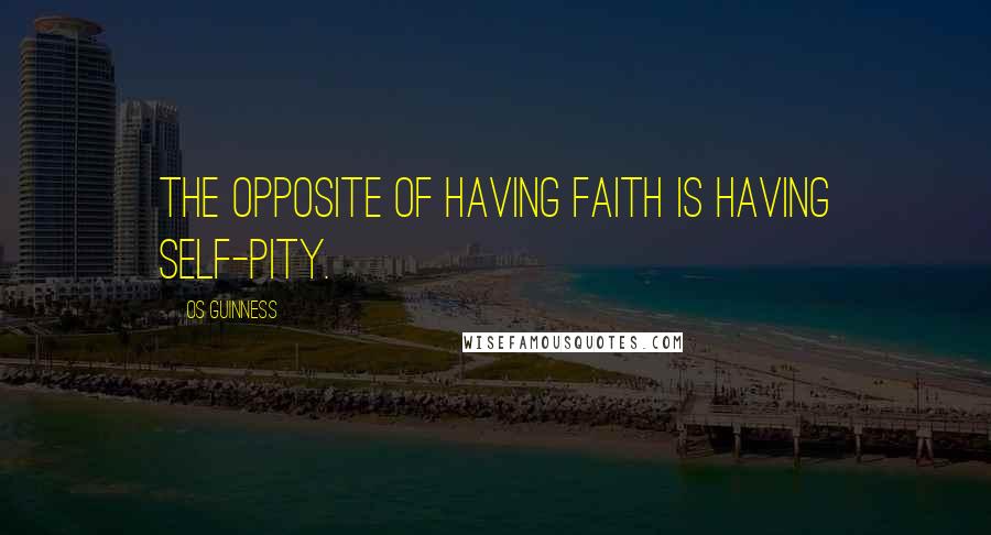 Os Guinness Quotes: The opposite of having faith is having self-pity.