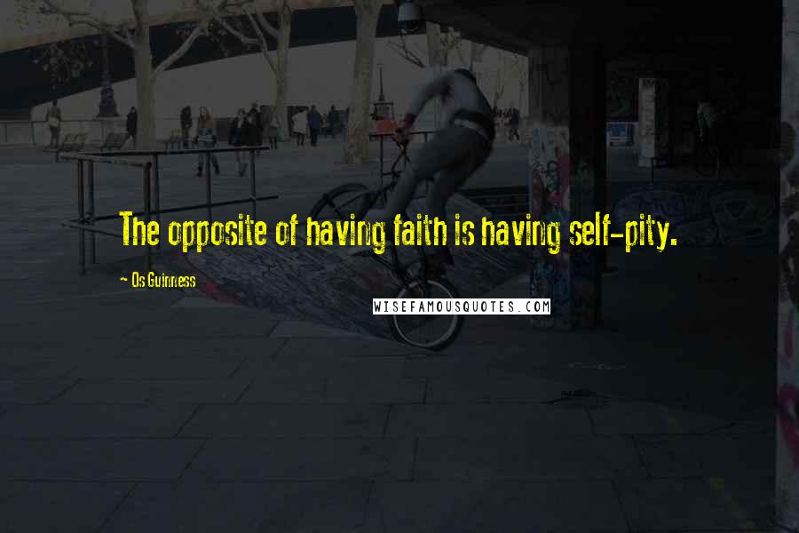 Os Guinness Quotes: The opposite of having faith is having self-pity.