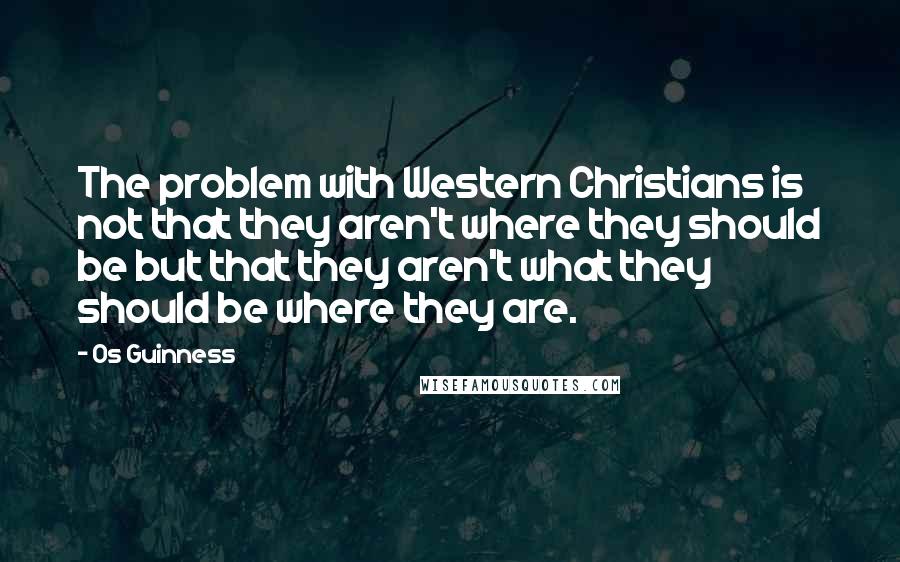 Os Guinness Quotes: The problem with Western Christians is not that they aren't where they should be but that they aren't what they should be where they are.