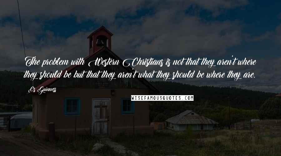 Os Guinness Quotes: The problem with Western Christians is not that they aren't where they should be but that they aren't what they should be where they are.