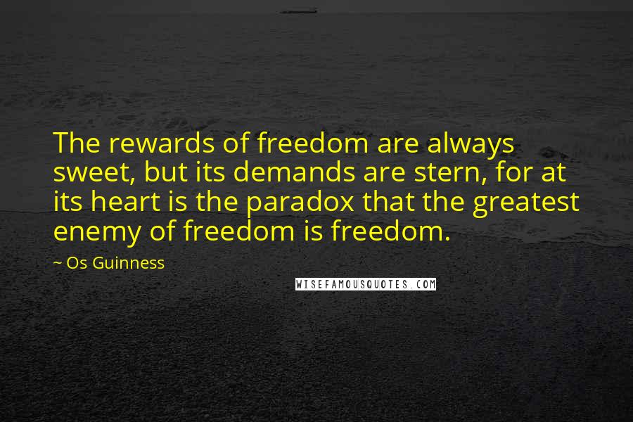 Os Guinness Quotes: The rewards of freedom are always sweet, but its demands are stern, for at its heart is the paradox that the greatest enemy of freedom is freedom.