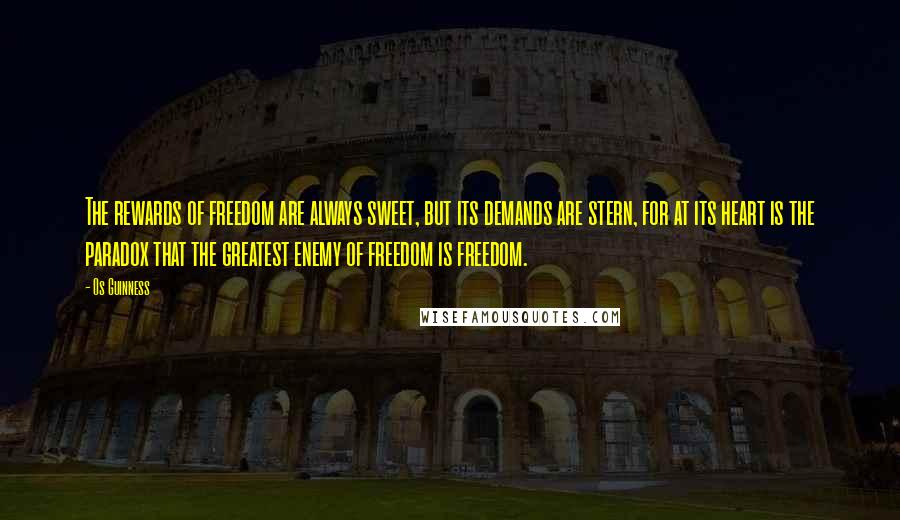 Os Guinness Quotes: The rewards of freedom are always sweet, but its demands are stern, for at its heart is the paradox that the greatest enemy of freedom is freedom.