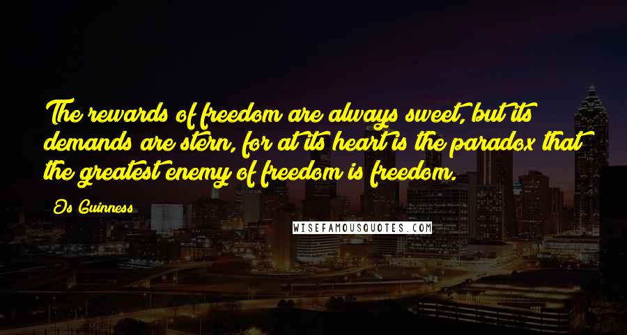 Os Guinness Quotes: The rewards of freedom are always sweet, but its demands are stern, for at its heart is the paradox that the greatest enemy of freedom is freedom.